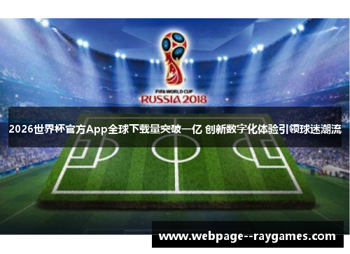 2026世界杯官方App全球下载量突破一亿 创新数字化体验引领球迷潮流