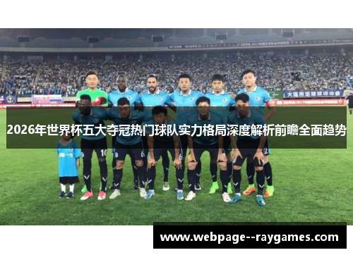 2026年世界杯五大夺冠热门球队实力格局深度解析前瞻全面趋势