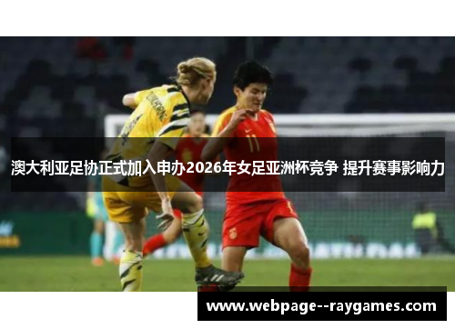澳大利亚足协正式加入申办2026年女足亚洲杯竞争 提升赛事影响力